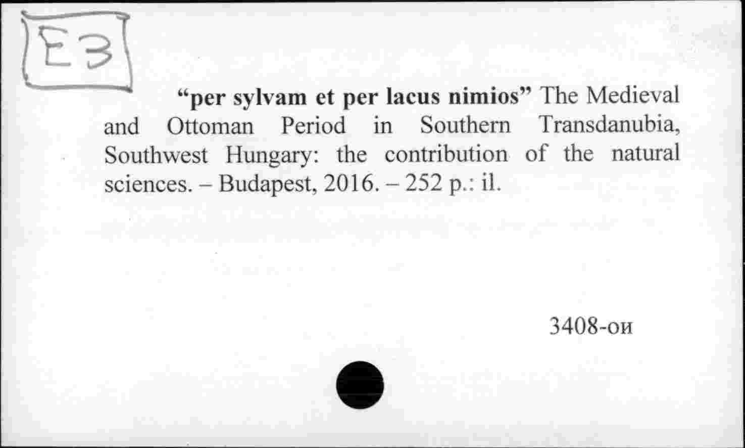 ﻿tUJ
“per sylvam et per lacus nimios” The Medieval and Ottoman Period in Southern Transdanubia, Southwest Hungary: the contribution of the natural sciences. - Budapest, 2016. - 252 p.: il.
3408-ои